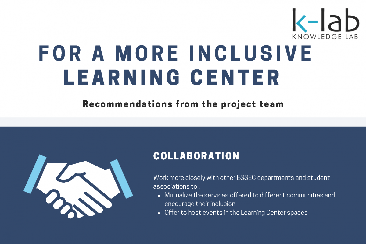 Collaboration. Work more closely with other ESSEC departments and student associations to mutualize the services offered to different communities and encourage their inclusion, and offer to host events in the Learning Center spaces
