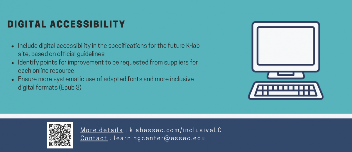 Digital accessibility. Include digital accessibility in the specifications for the future K-lab site, based on official guidelines. Identify points for improvement to be requested from suppliers for each online resource. Ensure more systematic use of adapted fonts and more inclusive digital formats (Epub 3)